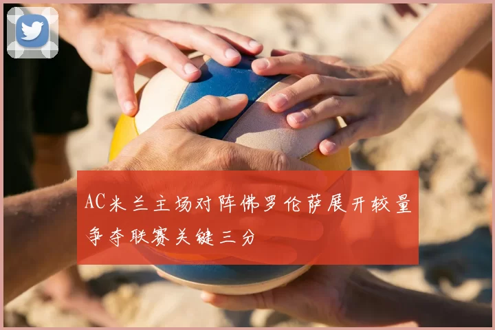 AC米兰主场对阵佛罗伦萨展开较量争夺联赛关键三分