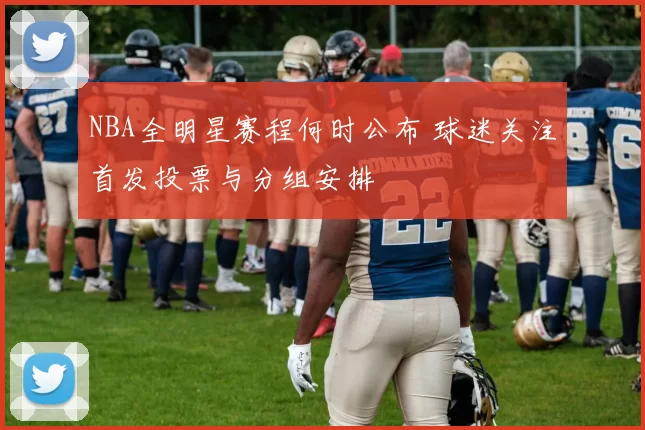 NBA全明星赛程何时公布 球迷关注首发投票与分组安排