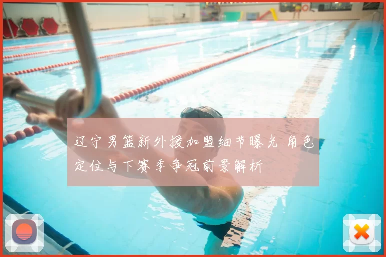 辽宁男篮新外援加盟细节曝光 角色定位与下赛季争冠前景解析