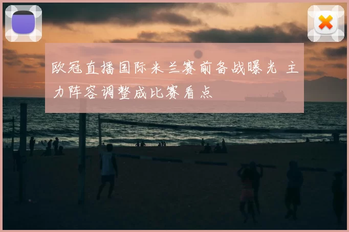 欧冠直播国际米兰赛前备战曝光 主力阵容调整成比赛看点