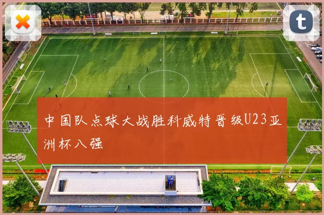 中国队点球大战胜科威特晋级U23亚洲杯八强