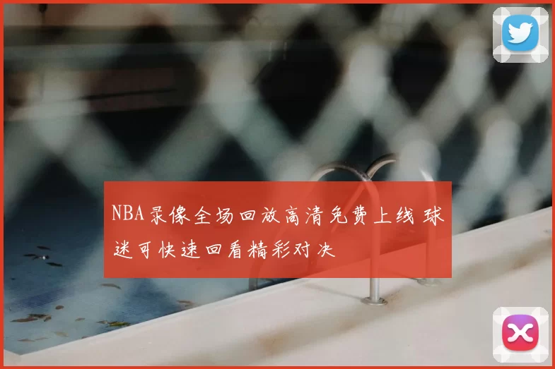 NBA录像全场回放高清免费上线 球迷可快速回看精彩对决