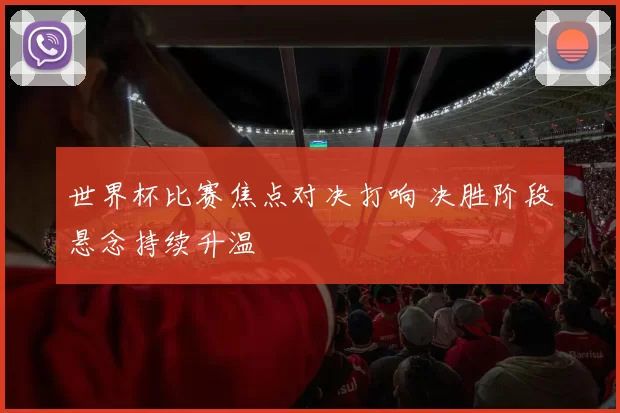 世界杯比赛焦点对决打响 决胜阶段悬念持续升温
