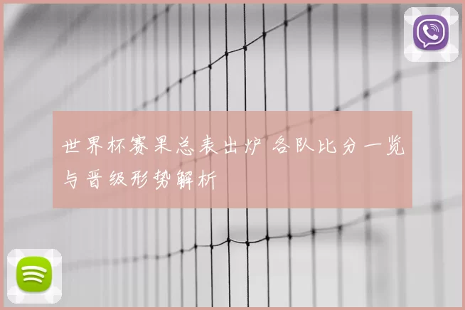 世界杯赛果总表出炉 各队比分一览与晋级形势解析