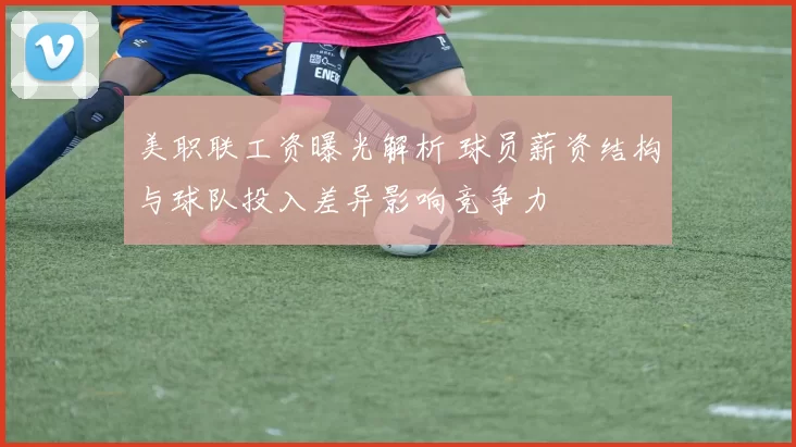 美职联工资曝光解析 球员薪资结构与球队投入差异影响竞争力