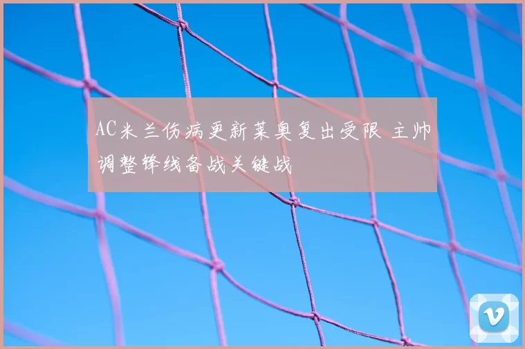AC米兰伤病更新莱奥复出受限 主帅调整锋线备战关键战
