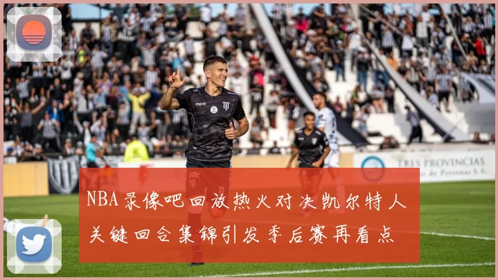 NBA录像吧回放热火对决凯尔特人 关键回合集锦引发季后赛再看点