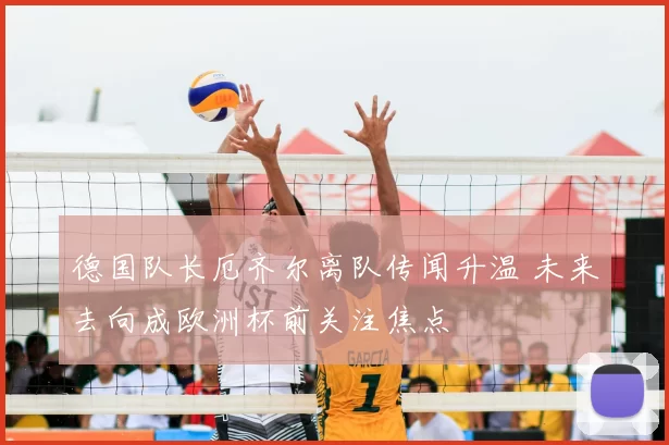 德国队长厄齐尔离队传闻升温 未来去向成欧洲杯前关注焦点