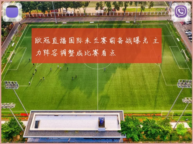 欧冠直播国际米兰赛前备战曝光 主力阵容调整成比赛看点