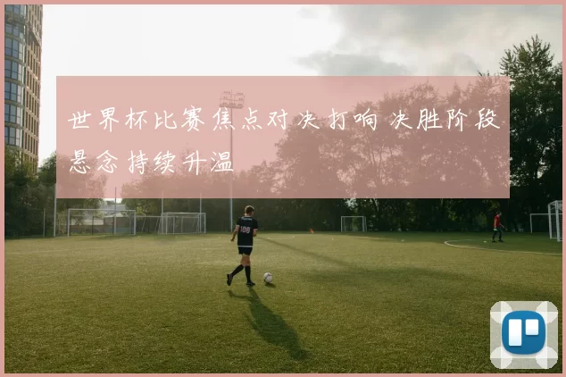 世界杯比赛焦点对决打响 决胜阶段悬念持续升温