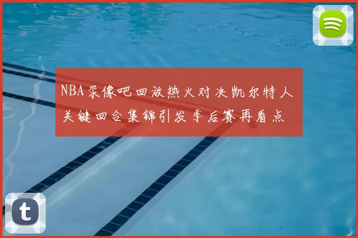 NBA录像吧回放热火对决凯尔特人 关键回合集锦引发季后赛再看点
