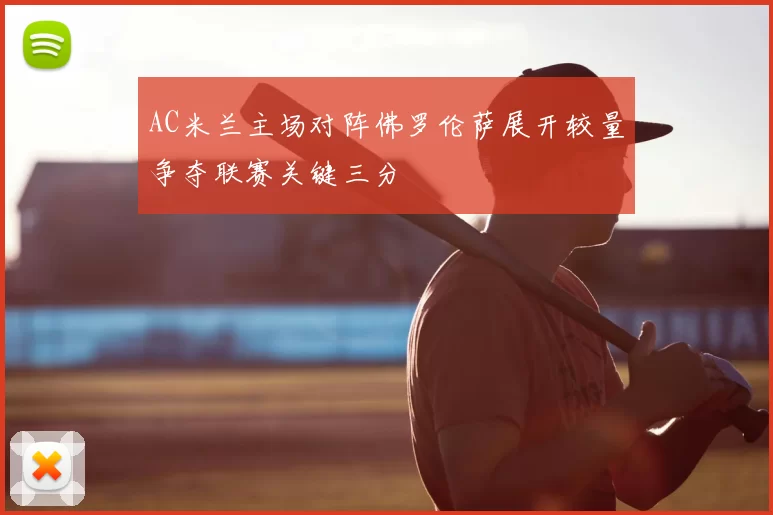 AC米兰主场对阵佛罗伦萨展开较量争夺联赛关键三分