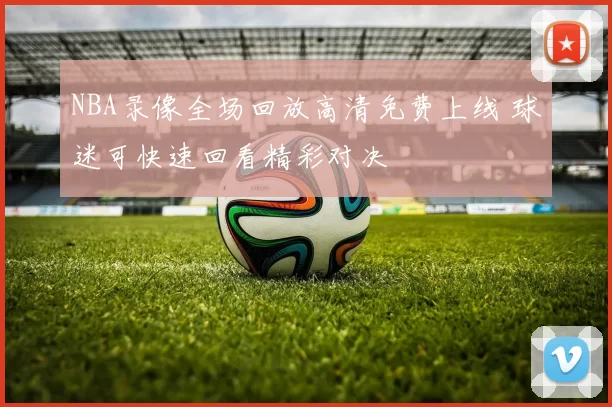 NBA录像全场回放高清免费上线 球迷可快速回看精彩对决
