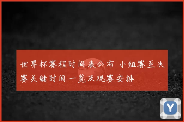 世界杯赛程时间表公布 小组赛至决赛关键时间一览及观赛安排