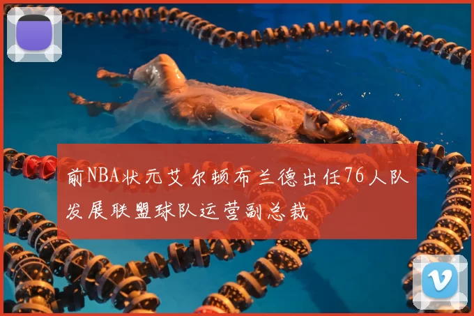 前NBA状元艾尔顿布兰德出任76人队发展联盟球队运营副总裁