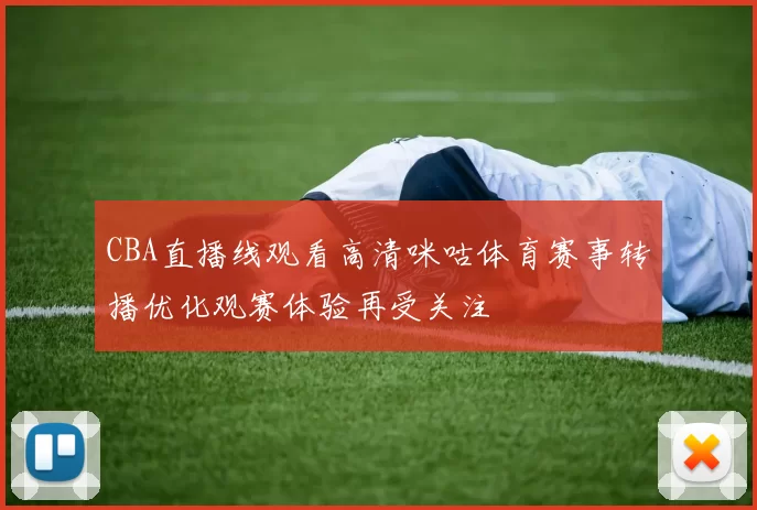 CBA直播线观看高清咪咕体育赛事转播优化观赛体验再受关注