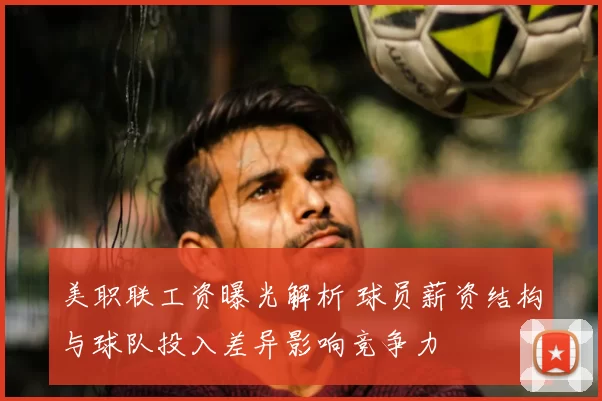 美职联工资曝光解析 球员薪资结构与球队投入差异影响竞争力