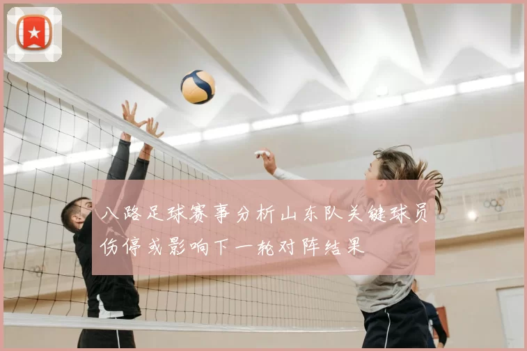 八路足球赛事分析山东队关键球员伤停或影响下一轮对阵结果