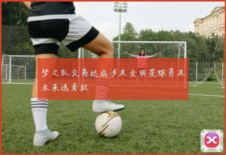 梦之队交易达成涉及全明星球员及未来选秀权