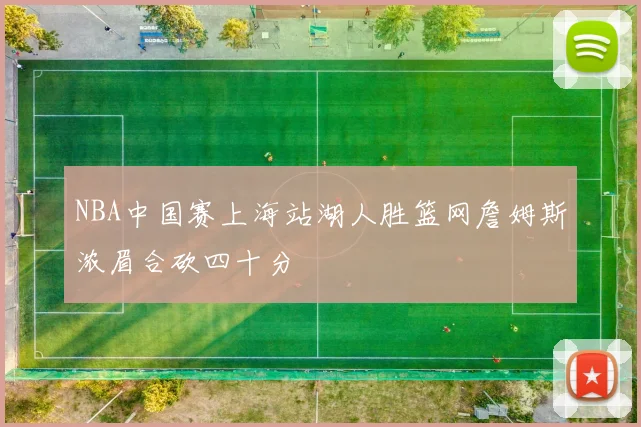 NBA中国赛上海站湖人胜篮网詹姆斯浓眉合砍四十分