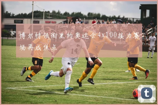 博尔特领衔里约奥运会4x100接力赛场再成焦点