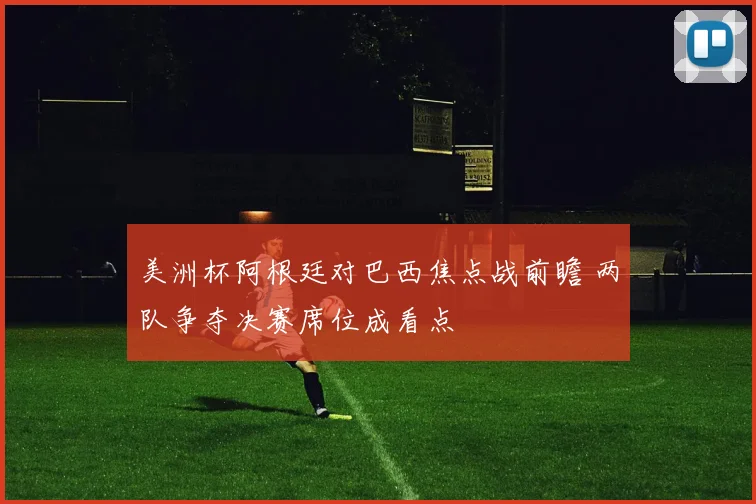 美洲杯阿根廷对巴西焦点战前瞻 两队争夺决赛席位成看点