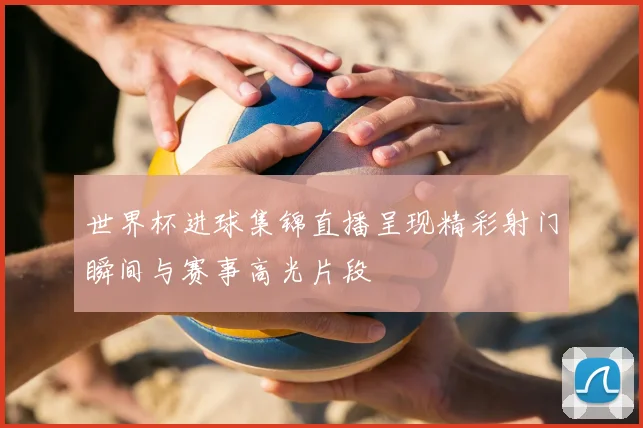世界杯进球集锦直播呈现精彩射门瞬间与赛事高光片段