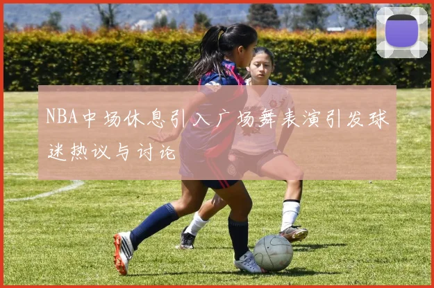 NBA中场休息引入广场舞表演引发球迷热议与讨论