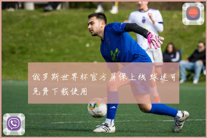 俄罗斯世界杯官方屏保上线 球迷可免费下载使用
