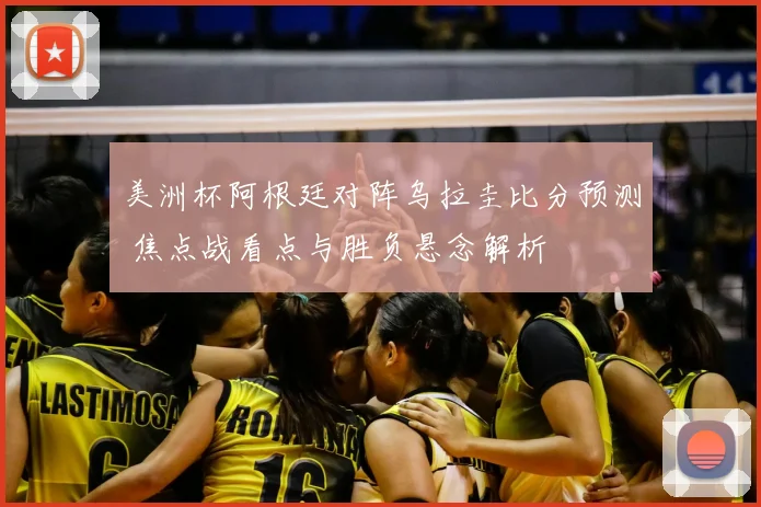 美洲杯阿根廷对阵乌拉圭比分预测 焦点战看点与胜负悬念解析