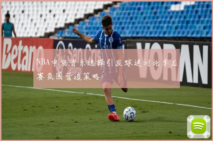 NBA中场音乐选择引发球迷讨论季后赛氛围营造策略
