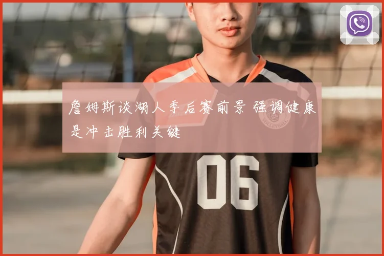 詹姆斯谈湖人季后赛前景 强调健康是冲击胜利关键