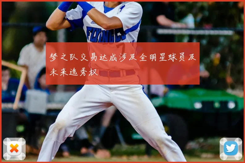 梦之队交易达成涉及全明星球员及未来选秀权