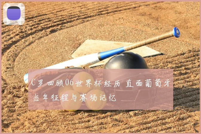 C罗回顾06世界杯经历 直面葡萄牙当年征程与赛场记忆