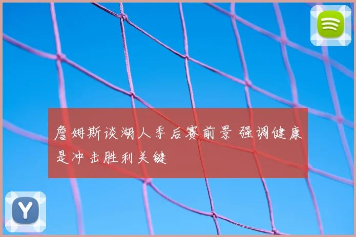 詹姆斯谈湖人季后赛前景 强调健康是冲击胜利关键