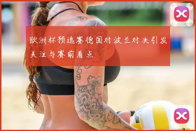 欧洲杯预选赛德国对波兰对决引发关注与赛前看点
