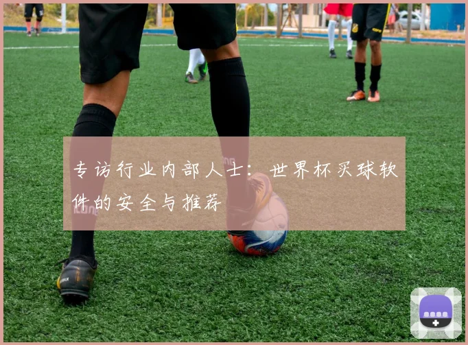专访行业内部人士:世界杯买球软件的安全与推荐