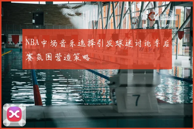 NBA中场音乐选择引发球迷讨论季后赛氛围营造策略
