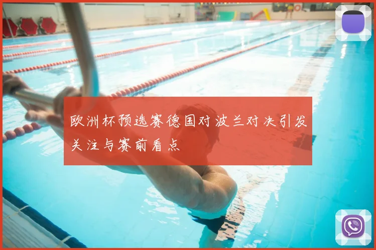 欧洲杯预选赛德国对波兰对决引发关注与赛前看点