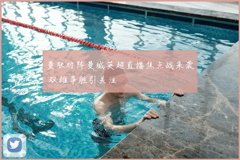 曼联对阵曼城英超直播焦点战来袭 双雄争胜引关注