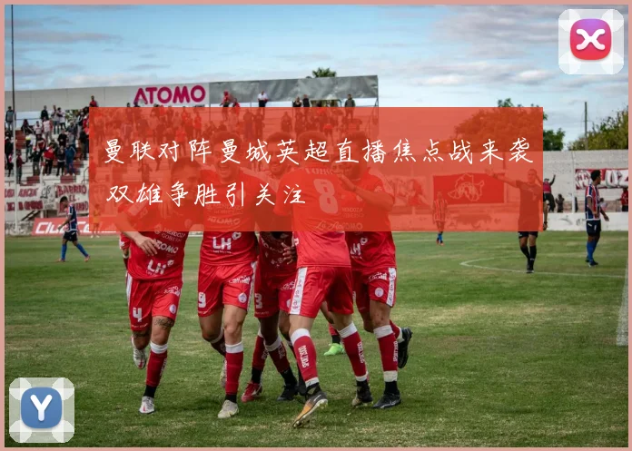 曼联对阵曼城英超直播焦点战来袭 双雄争胜引关注