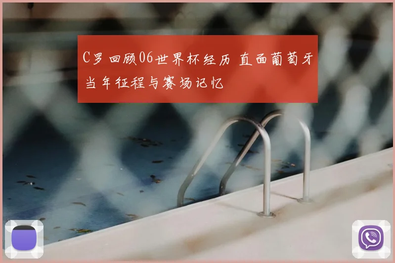 C罗回顾06世界杯经历 直面葡萄牙当年征程与赛场记忆