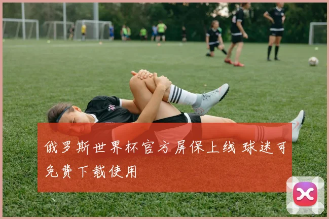 俄罗斯世界杯官方屏保上线 球迷可免费下载使用