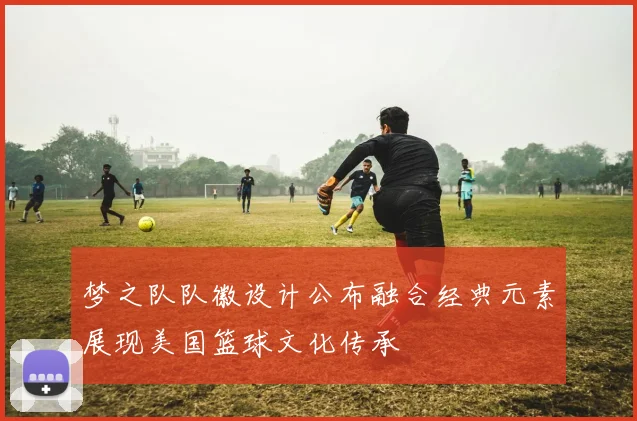 梦之队队徽设计公布融合经典元素展现美国篮球文化传承