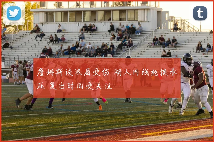 詹姆斯谈浓眉受伤 湖人内线轮换承压 复出时间受关注