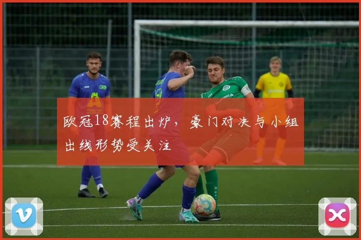 欧冠18赛程出炉,豪门对决与小组出线形势受关注