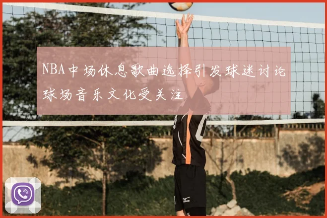 NBA中场休息歌曲选择引发球迷讨论球场音乐文化受关注