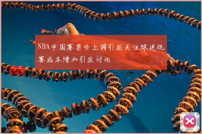NBA中国赛票价上调引发关注球迷观赛成本增加引发讨论