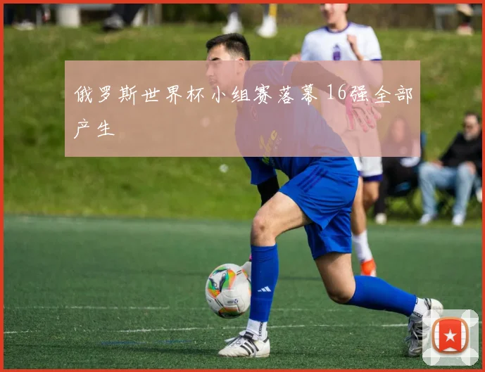 俄罗斯世界杯小组赛落幕 16强全部产生